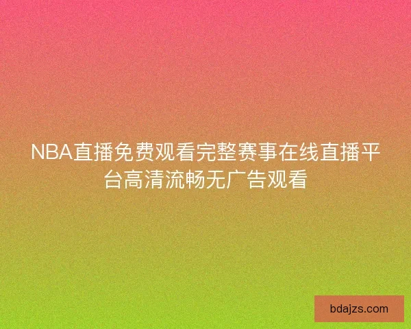 NBA直播免费观看完整赛事在线直播平台高清流畅无广告观看 NBA直播免费观看完整赛事在线直播平台高清流畅无广告观看