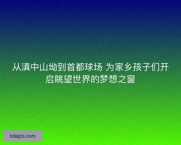 从滇中山坳到首都球场 为家乡孩子们开启眺望世界的梦想之窗