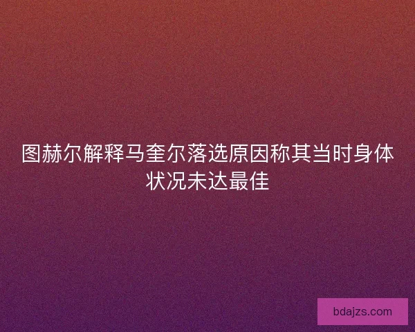 图赫尔解释马奎尔落选原因称其当时身体状况未达最佳