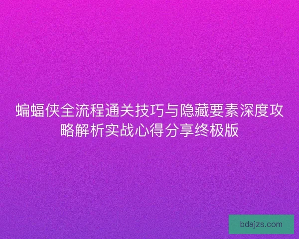 蝙蝠侠全流程通关技巧与隐藏要素深度攻略解析实战心得分享终极版 蝙蝠侠全流程通关技巧与隐藏要素深度攻略解析实战心得分享终极版