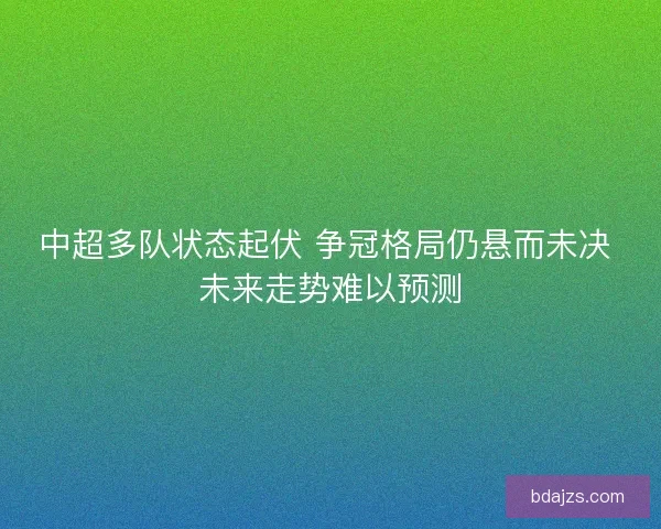 中超多队状态起伏 争冠格局仍悬而未决 未来走势难以预测 中超多队状态起伏 争冠格局仍悬而未决 未来走势难以预测