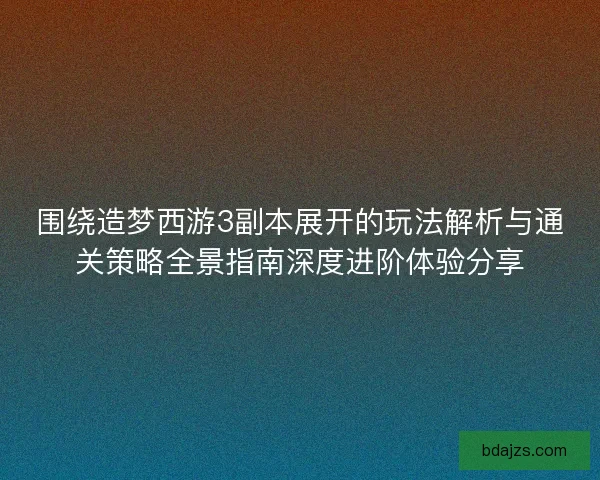 围绕造梦西游3副本展开的玩法解析与通关策略全景指南深度进阶体验分享 围绕造梦西游3副本展开的玩法解析与通关策略全景指南深度进阶体验分享