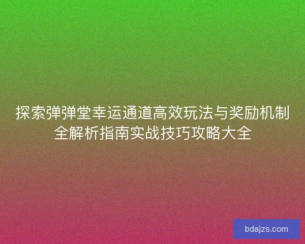 探索弹弹堂幸运通道高效玩法与奖励机制全解析指南实战技巧攻略大全