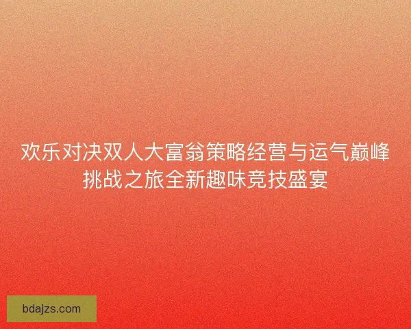 欢乐对决双人大富翁策略经营与运气巅峰挑战之旅全新趣味竞技盛宴 欢乐对决双人大富翁策略经营与运气巅峰挑战之旅全新趣味竞技盛宴