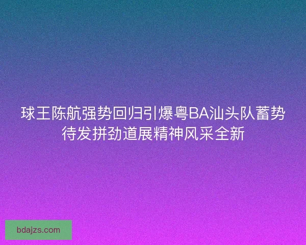 球王陈航强势回归引爆粤BA汕头队蓄势待发拼劲道展精神风采全新 球王陈航强势回归引爆粤BA汕头队蓄势待发拼劲道展精神风采全新