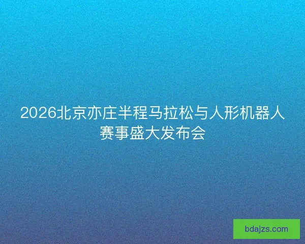 2026北京亦庄半程马拉松与人形机器人赛事盛大发布会