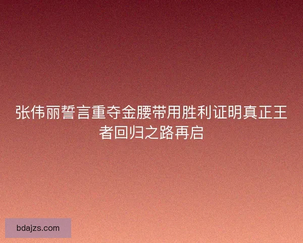 张伟丽誓言重夺金腰带用胜利证明真正王者回归之路再启