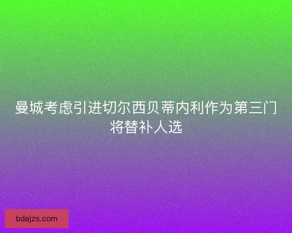 曼城考虑引进切尔西贝蒂内利作为第三门将替补人选