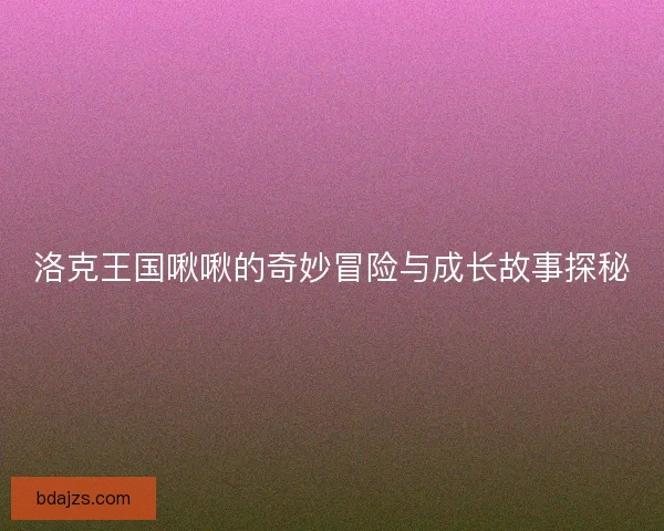 洛克王国啾啾的奇妙冒险与成长故事探秘