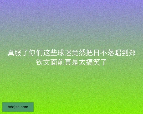 真服了你们这些球迷竟然把日不落唱到郑钦文面前真是太搞笑了