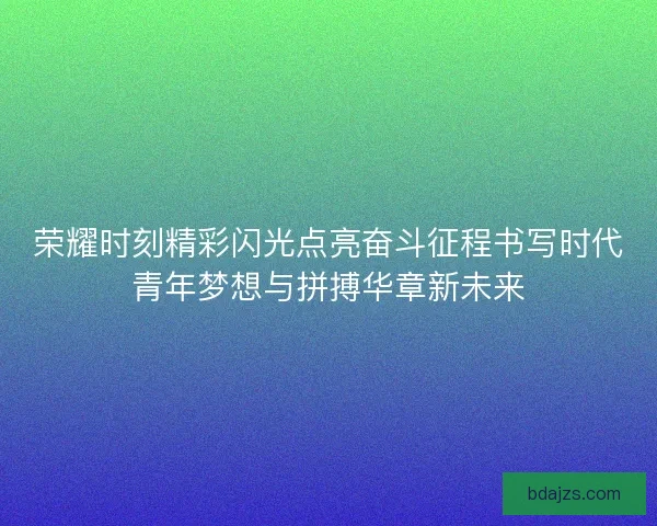 荣耀时刻精彩闪光点亮奋斗征程书写时代青年梦想与拼搏华章新未来