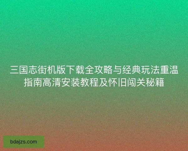 三国志街机版下载全攻略与经典玩法重温指南高清安装教程及怀旧闯关秘籍