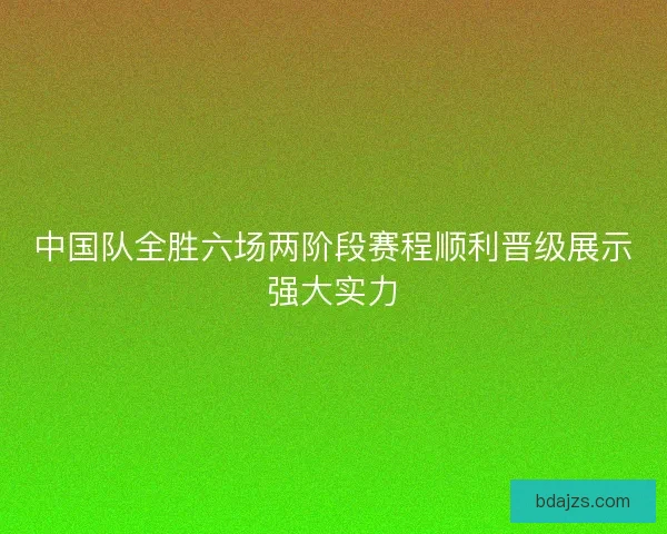 中国队全胜六场两阶段赛程顺利晋级展示强大实力