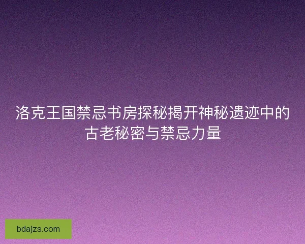洛克王国禁忌书房探秘揭开神秘遗迹中的古老秘密与禁忌力量
