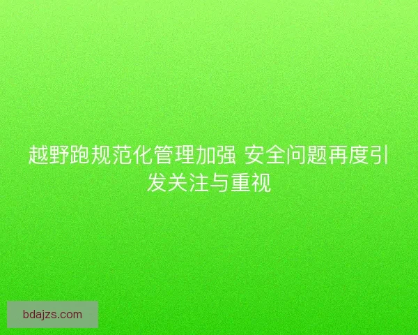 越野跑规范化管理加强 安全问题再度引发关注与重视
