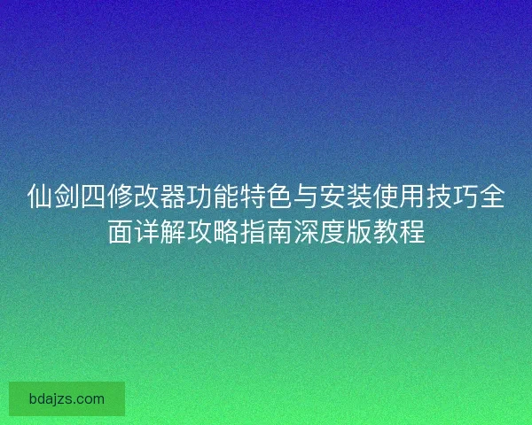 仙剑四修改器功能特色与安装使用技巧全面详解攻略指南深度版教程