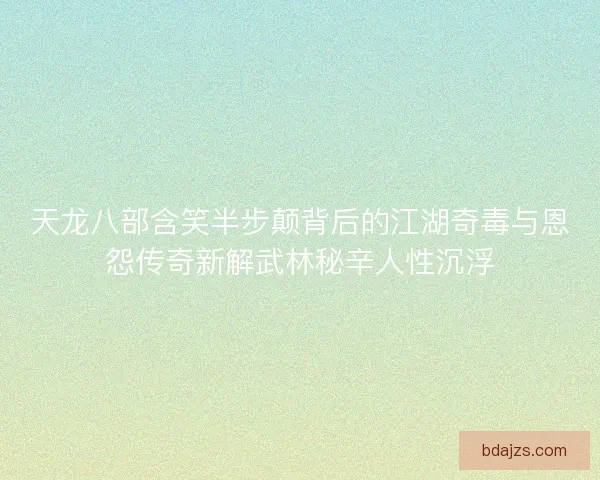 天龙八部含笑半步颠背后的江湖奇毒与恩怨传奇新解武林秘辛人性沉浮