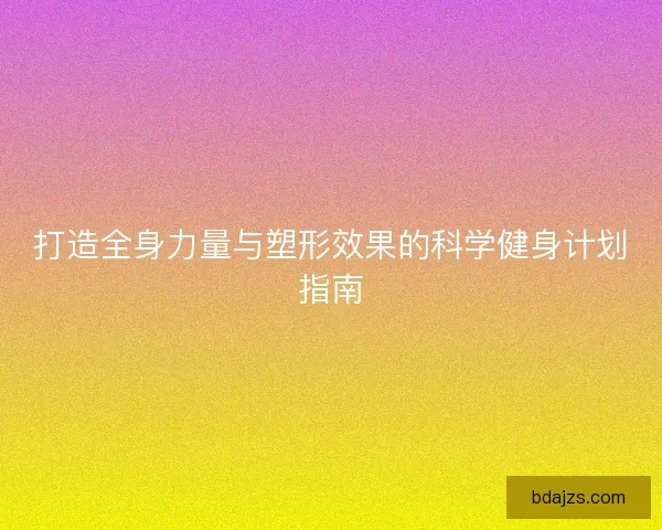 打造全身力量与塑形效果的科学健身计划指南 打造全身力量与塑形效果的科学健身计划指南
