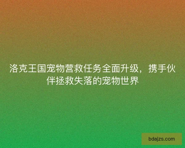 洛克王国宠物营救任务全面升级，携手伙伴拯救失落的宠物世界