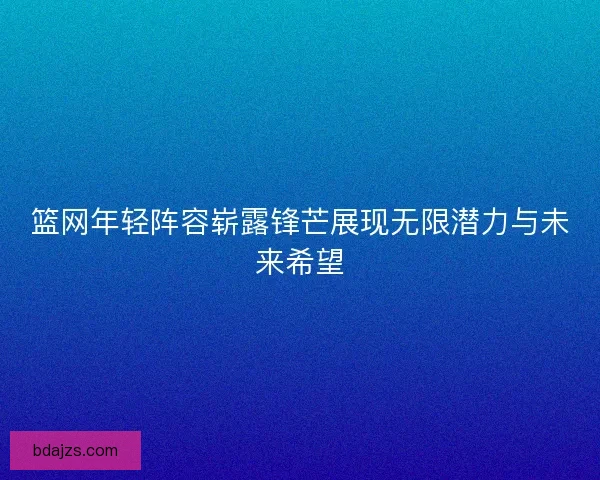 篮网年轻阵容崭露锋芒展现无限潜力与未来希望