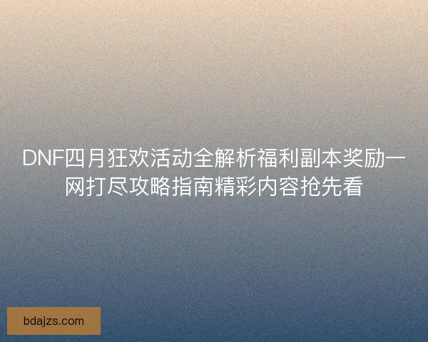 DNF四月狂欢活动全解析福利副本奖励一网打尽攻略指南精彩内容抢先看