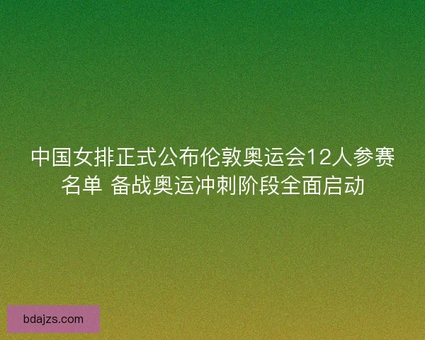 中国女排正式公布伦敦奥运会12人参赛名单 备战奥运冲刺阶段全面启动