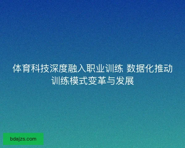 体育科技深度融入职业训练 数据化推动训练模式变革与发展