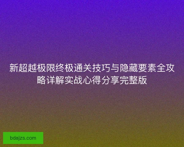 新超越极限终极通关技巧与隐藏要素全攻略详解实战心得分享完整版