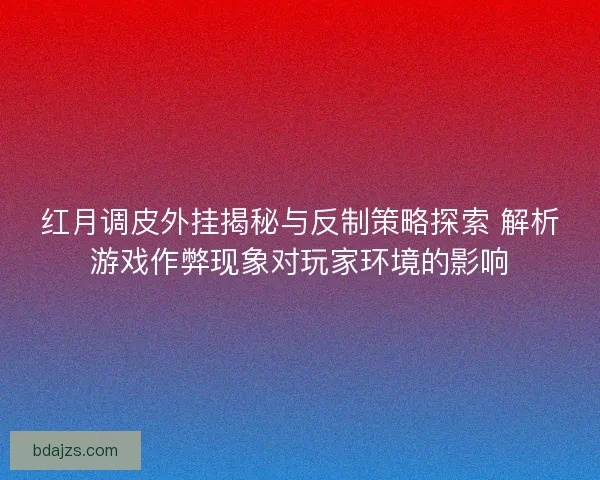 红月调皮外挂揭秘与反制策略探索 解析游戏作弊现象对玩家环境的影响