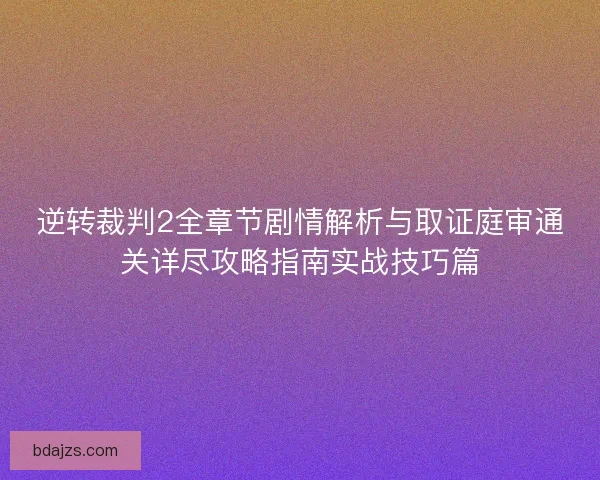 逆转裁判2全章节剧情解析与取证庭审通关详尽攻略指南实战技巧篇