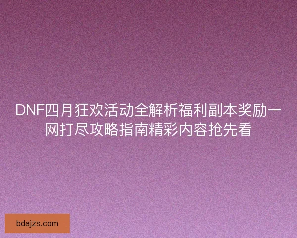 DNF四月狂欢活动全解析福利副本奖励一网打尽攻略指南精彩内容抢先看