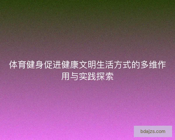 体育健身促进健康文明生活方式的多维作用与实践探索