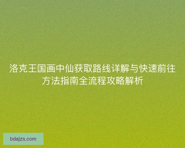 洛克王国画中仙获取路线详解与快速前往方法指南全流程攻略解析