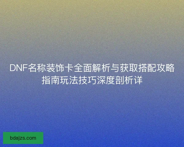 DNF名称装饰卡全面解析与获取搭配攻略指南玩法技巧深度剖析详