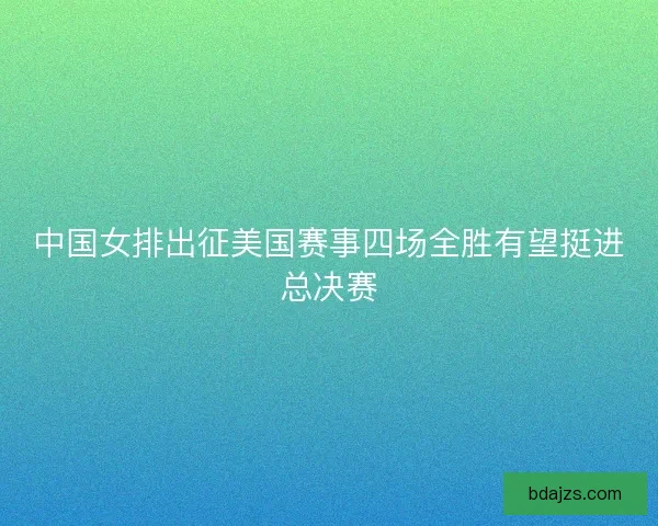 中国女排出征美国赛事四场全胜有望挺进总决赛