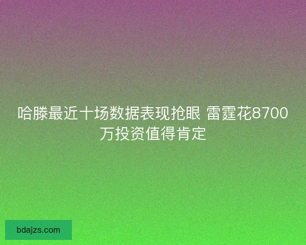 哈滕最近十场数据表现抢眼 雷霆花8700万投资值得肯定