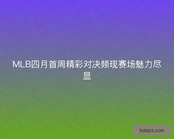 MLB四月首周精彩对决频现赛场魅力尽显