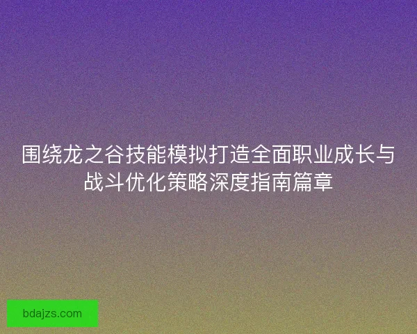围绕龙之谷技能模拟打造全面职业成长与战斗优化策略深度指南篇章 围绕龙之谷技能模拟打造全面职业成长与战斗优化策略深度指南篇章