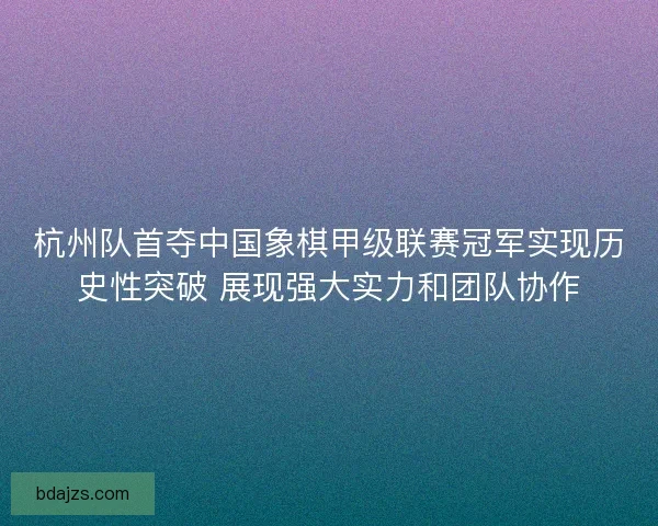 杭州队首夺中国象棋甲级联赛冠军实现历史性突破 展现强大实力和团队协作 杭州队首夺中国象棋甲级联赛冠军实现历史性突破 展现强大实力和团队协作